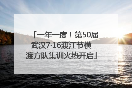 一年一度！第50届武汉7·16渡江节横渡方队集训火热开启