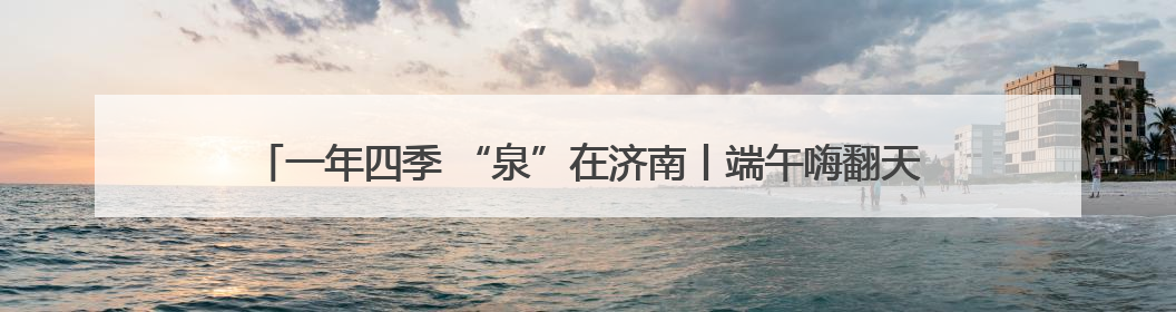 一年四季 “泉”在济南丨端午嗨翻天 济南植物园成亲子户外热门打卡地