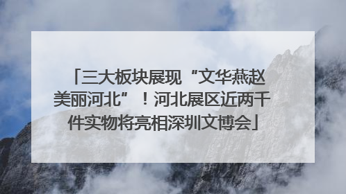 三大板块展现“文华燕赵 美丽河北”！河北展区近两千件实物将亮相深圳文博会