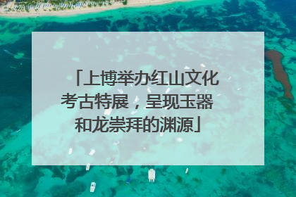 上博举办红山文化考古特展，呈现玉器和龙崇拜的渊源
