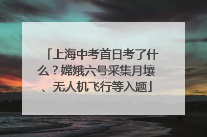 上海中考首日考了什么？嫦娥六号采集月壤、无人机飞行等入题