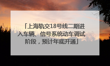 上海轨交18号线二期进入车辆、信号系统动车调试阶段，预计年底开通