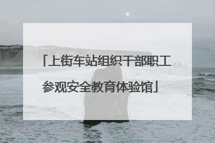 上街车站组织干部职工参观安全教育体验馆
