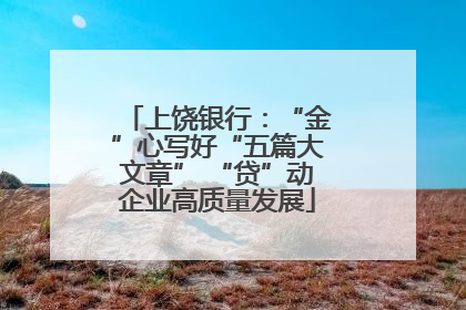 上饶银行：“金”心写好“五篇大文章” “贷”动企业高质量发展