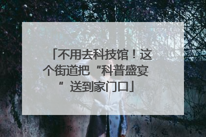 不用去科技馆！这个街道把“科普盛宴”送到家门口