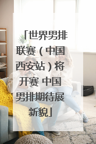 世界男排联赛（中国西安站）将开赛 中国男排期待展新貌