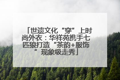 世遗文化“穿”上时尚外衣：华祥苑携手七匹狼打造“茶韵+服饰”现象级走秀