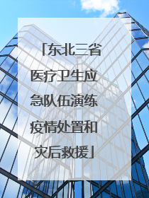 东北三省医疗卫生应急队伍演练疫情处置和灾后救援