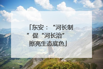 东安：“河长制”促“河长治” 擦亮生态底色