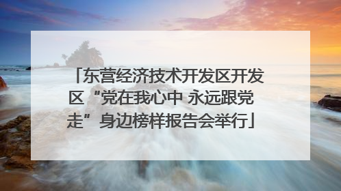 东营经济技术开发区开发区“党在我心中 永远跟党走”身边榜样报告会举行
