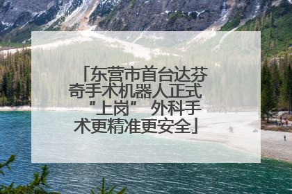 东营市首台达芬奇手术机器人正式“上岗” 外科手术更精准更安全