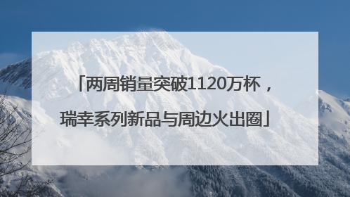 两周销量突破1120万杯，瑞幸系列新品与周边火出圈