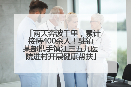 两天奔波千里，累计接待400余人！驻镇某部携手镇江三五九医院进村开展健康帮扶