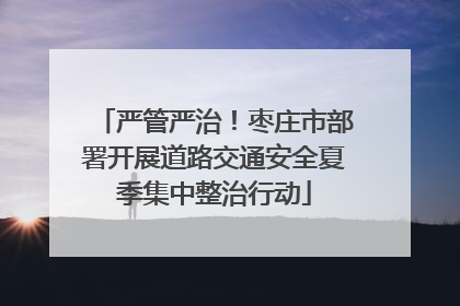 严管严治！枣庄市部署开展道路交通安全夏季集中整治行动
