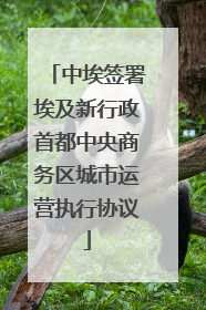 中埃签署埃及新行政首都中央商务区城市运营执行协议