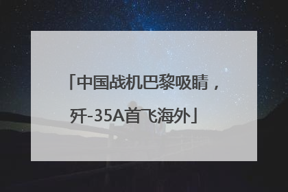 中国战机巴黎吸睛，歼-35A首飞海外