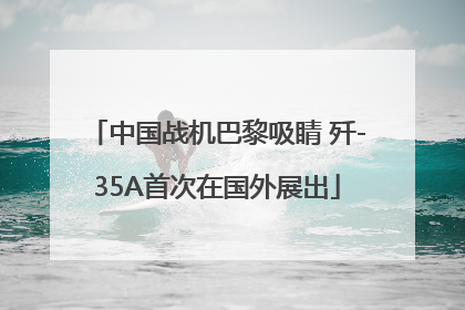 中国战机巴黎吸睛 歼-35A首次在国外展出