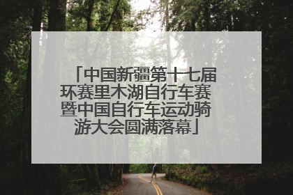 中国新疆第十七届环赛里木湖自行车赛暨中国自行车运动骑游大会圆满落幕