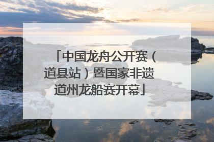 中国龙舟公开赛（道县站）暨国家非遗道州龙船赛开幕