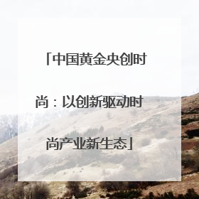 中国黄金央创时尚：以创新驱动时尚产业新生态