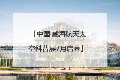 中国·威海航天太空科普展7月启幕