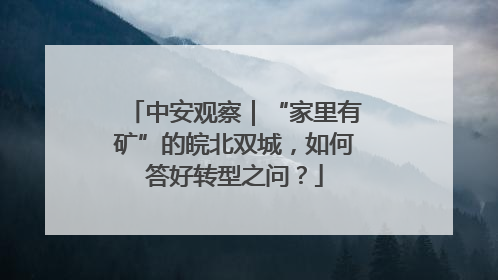 中安观察｜“家里有矿”的皖北双城，如何答好转型之问？