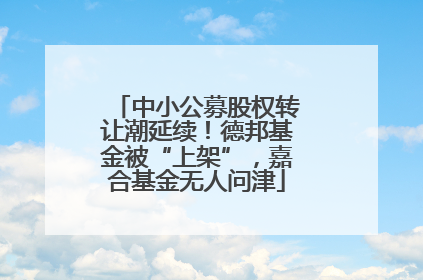 中小公募股权转让潮延续！德邦基金被“上架”，嘉合基金无人问津