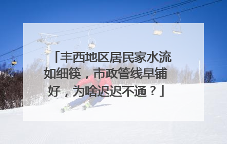 丰西地区居民家水流如细筷，市政管线早铺好，为啥迟迟不通？