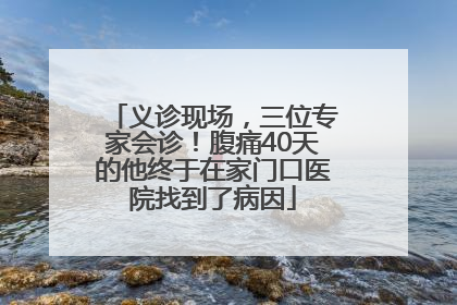 义诊现场，三位专家会诊！腹痛40天的他终于在家门口医院找到了病因