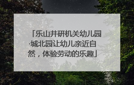 乐山井研机关幼儿园·城北园让幼儿亲近自然，体验劳动的乐趣