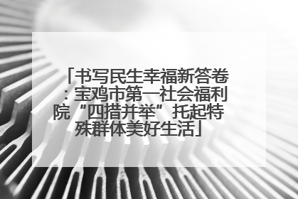书写民生幸福新答卷：宝鸡市第一社会福利院“四措并举”托起特殊群体美好生活