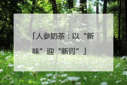 人参奶茶：以“新味”迎“新胃”