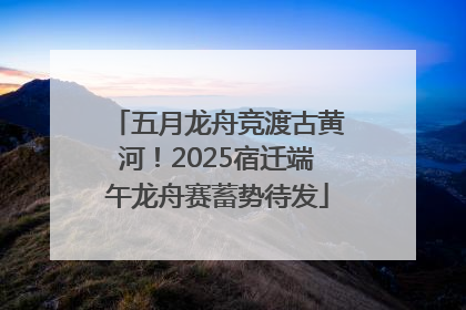 五月龙舟竞渡古黄河！2025宿迁端午龙舟赛蓄势待发