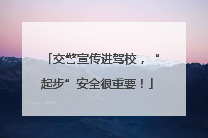 交警宣传进驾校，“起步”安全很重要！