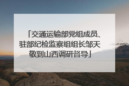 交通运输部党组成员、驻部纪检监察组组长邹天敬到山西调研督导