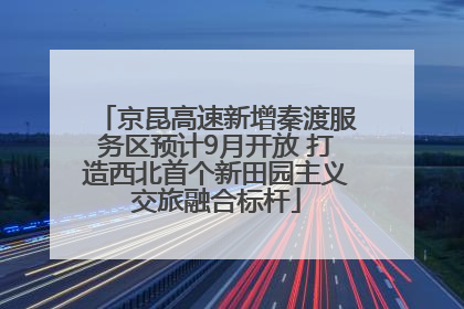 京昆高速新增秦渡服务区预计9月开放 打造西北首个新田园主义交旅融合标杆