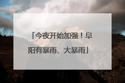 今夜开始加强！阜阳有暴雨、大暴雨