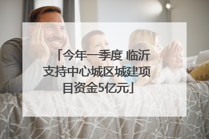 今年一季度 临沂支持中心城区城建项目资金5亿元