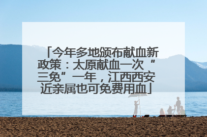 今年多地颁布献血新政策：太原献血一次“三免”一年，江西西安近亲属也可免费用血
