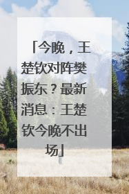 今晚，王楚钦对阵樊振东？最新消息：王楚钦今晚不出场