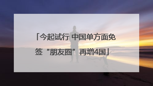 今起试行 中国单方面免签“朋友圈”再增4国
