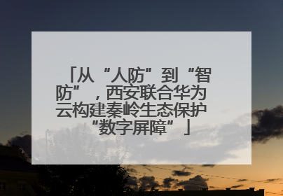 从“人防”到“智防”，西安联合华为云构建秦岭生态保护“数字屏障”