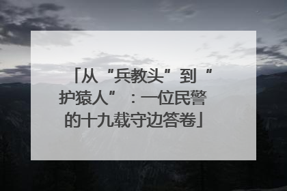 从“兵教头”到“护猿人”：一位民警的十九载守边答卷