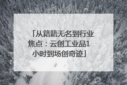 从籍籍无名到行业焦点：云创工业品1小时到场创奇迹