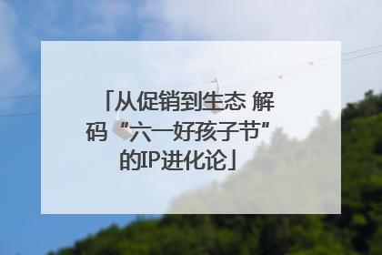从促销到生态 解码“六一好孩子节”的IP进化论