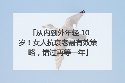 从内到外年轻 10 岁！女人抗衰老最有效策略，错过再等一年