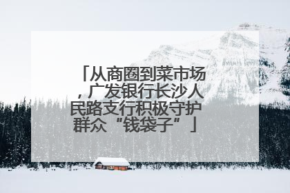 从商圈到菜市场，广发银行长沙人民路支行积极守护群众“钱袋子”