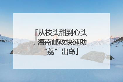 从枝头甜到心头，海南邮政快速助“荔”出岛