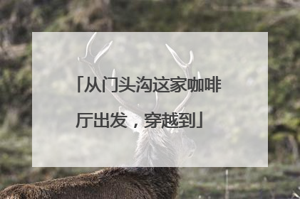 从门头沟这家咖啡厅出发，穿越到