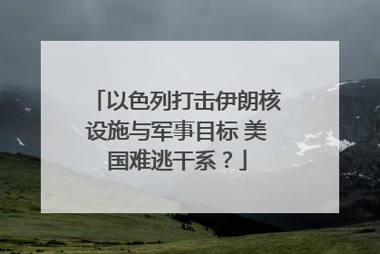 以色列打击伊朗核设施与军事目标 美国难逃干系？